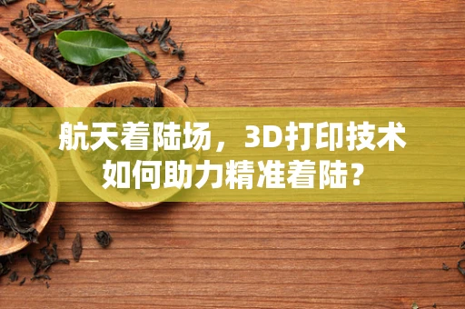 航天着陆场，3D打印技术如何助力精准着陆？