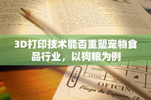 3D打印技术能否重塑宠物食品行业，以狗粮为例