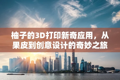 柚子的3D打印新奇应用，从果皮到创意设计的奇妙之旅？