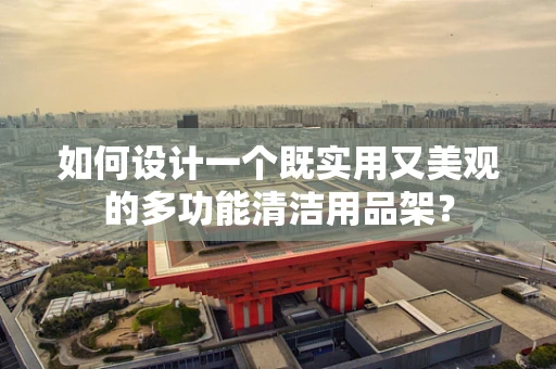 如何设计一个既实用又美观的多功能清洁用品架？