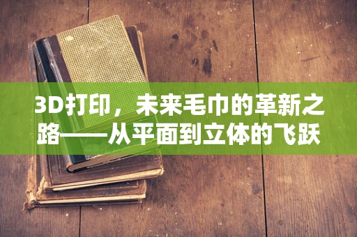 3D打印，未来毛巾的革新之路——从平面到立体的飞跃？
