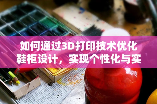 如何通过3D打印技术优化鞋柜设计，实现个性化与实用性的完美结合？