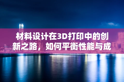 材料设计在3D打印中的创新之路，如何平衡性能与成本？