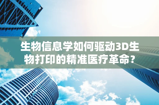 生物信息学如何驱动3D生物打印的精准医疗革命？