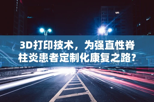 3D打印技术，为强直性脊柱炎患者定制化康复之路？