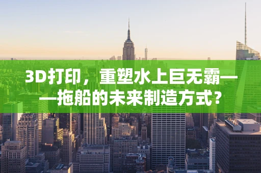 3D打印，重塑水上巨无霸——拖船的未来制造方式？