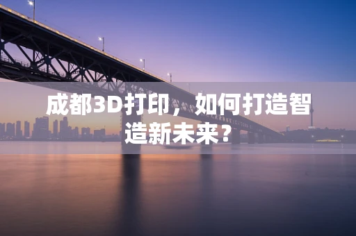 成都3D打印，如何打造智造新未来？