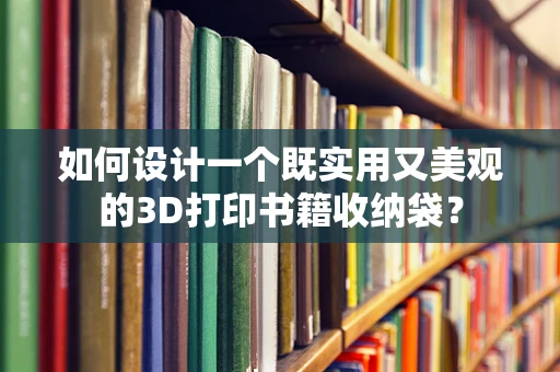 如何设计一个既实用又美观的3D打印书籍收纳袋？