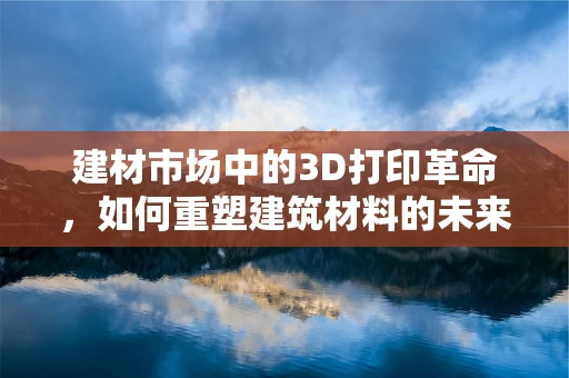 建材市场中的3D打印革命，如何重塑建筑材料的未来？