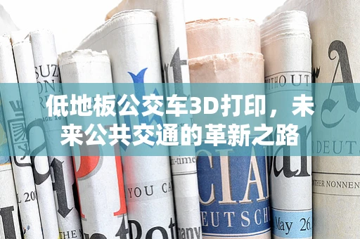低地板公交车3D打印，未来公共交通的革新之路