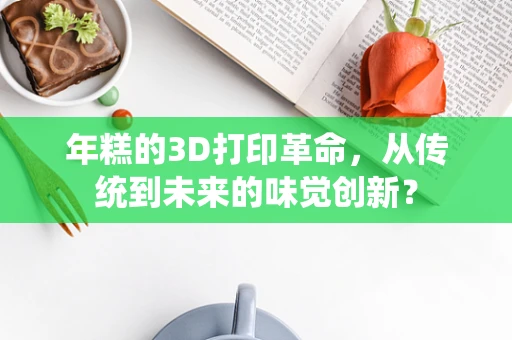 年糕的3D打印革命，从传统到未来的味觉创新？
