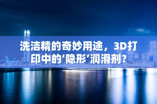 洗洁精的奇妙用途，3D打印中的‘隐形’润滑剂？