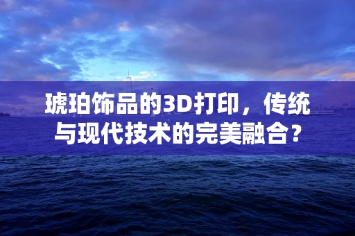琥珀饰品的3D打印，传统与现代技术的完美融合？