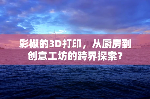 彩椒的3D打印，从厨房到创意工坊的跨界探索？
