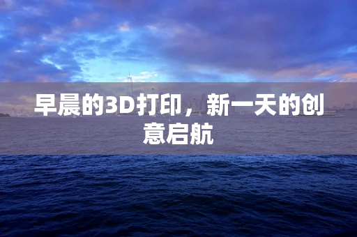 早晨的3D打印，新一天的创意启航