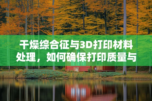 干燥综合征与3D打印材料处理，如何确保打印质量与患者安全？