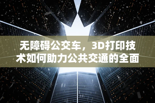 无障碍公交车，3D打印技术如何助力公共交通的全面包容？