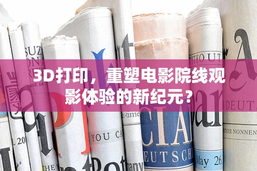 3D打印，重塑电影院线观影体验的新纪元？