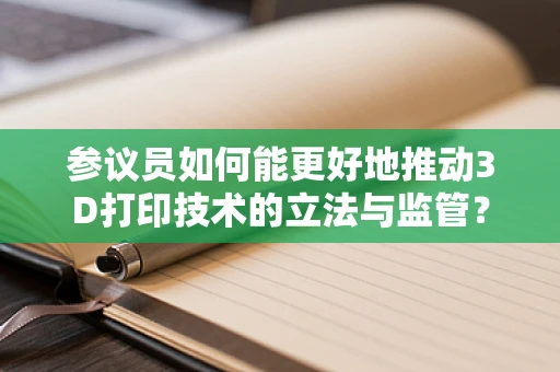 参议员如何能更好地推动3D打印技术的立法与监管？