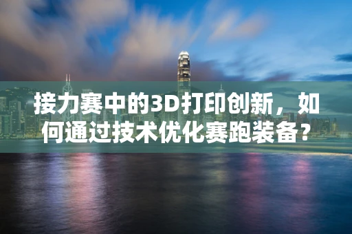 接力赛中的3D打印创新，如何通过技术优化赛跑装备？