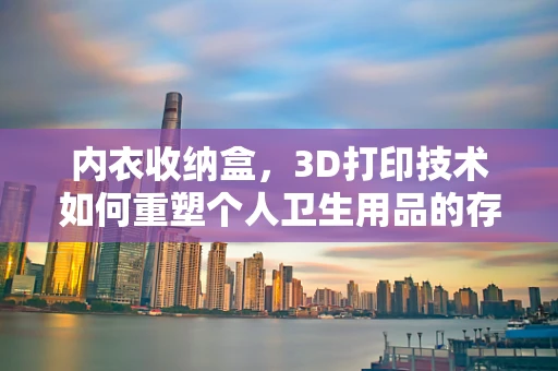 内衣收纳盒，3D打印技术如何重塑个人卫生用品的存储？