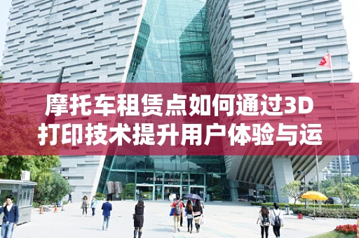 摩托车租赁点如何通过3D打印技术提升用户体验与运营效率？