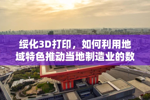 绥化3D打印，如何利用地域特色推动当地制造业的数字化转型？
