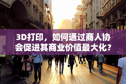 3D打印，如何通过商人协会促进其商业价值最大化？