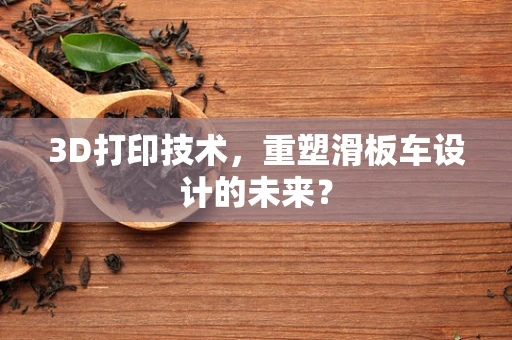 3D打印技术，重塑滑板车设计的未来？