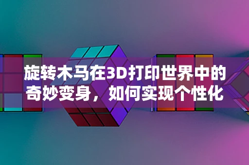旋转木马在3D打印世界中的奇妙变身，如何实现个性化定制的梦幻旋转？
