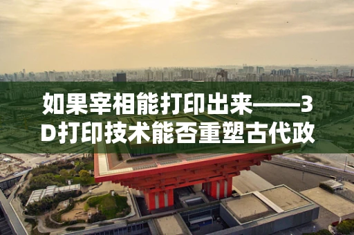 如果宰相能打印出来——3D打印技术能否重塑古代政治格局？