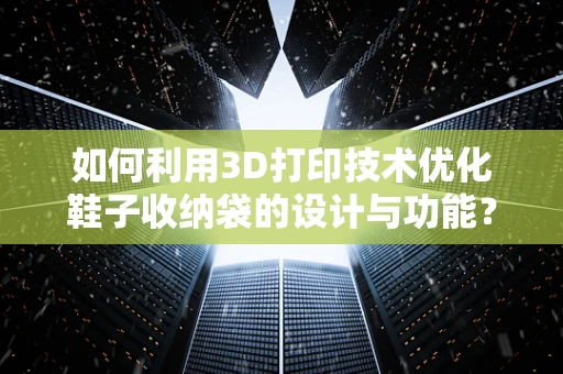 如何利用3D打印技术优化鞋子收纳袋的设计与功能？