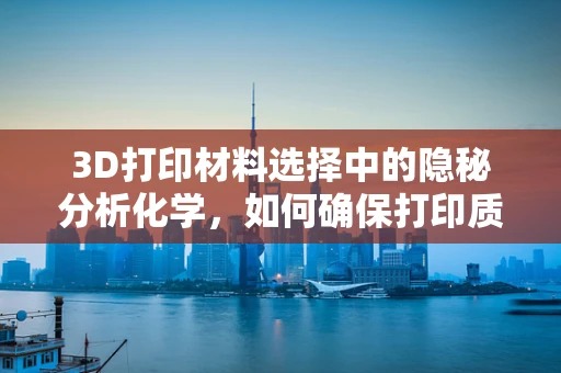 3D打印材料选择中的隐秘分析化学，如何确保打印质量与安全？