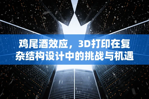 鸡尾酒效应，3D打印在复杂结构设计中的挑战与机遇？