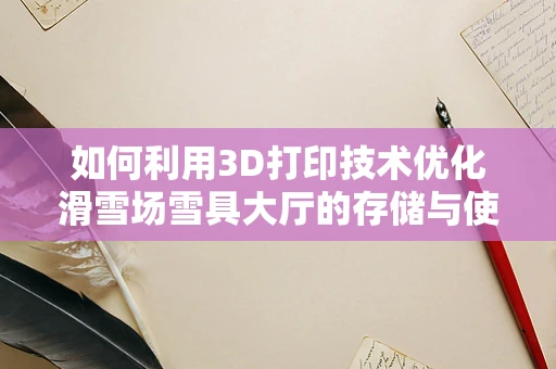 如何利用3D打印技术优化滑雪场雪具大厅的存储与使用体验？