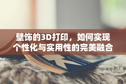 壁饰的3D打印，如何实现个性化与实用性的完美融合？