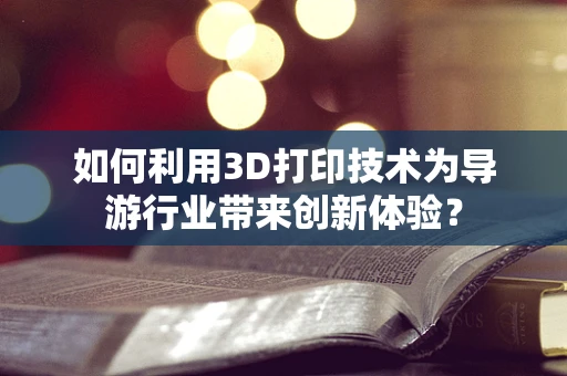 如何利用3D打印技术为导游行业带来创新体验？