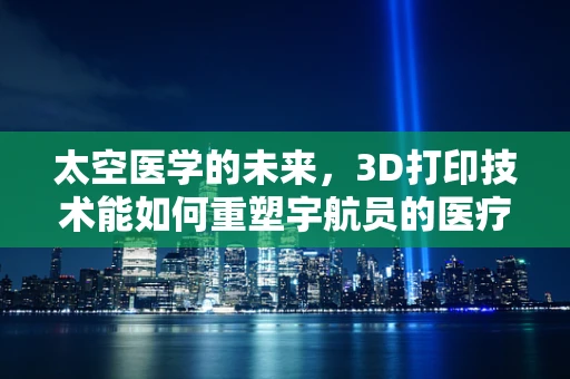 太空医学的未来，3D打印技术能如何重塑宇航员的医疗救治？