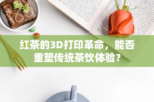 红茶的3D打印革命，能否重塑传统茶饮体验？