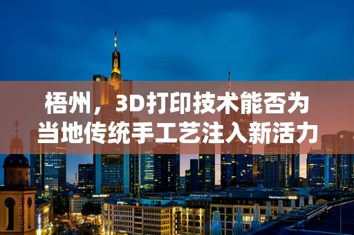 梧州，3D打印技术能否为当地传统手工艺注入新活力？