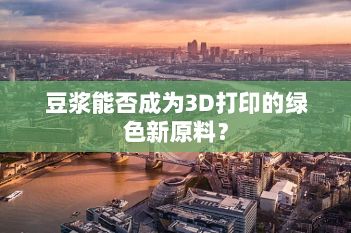 豆浆能否成为3D打印的绿色新原料？