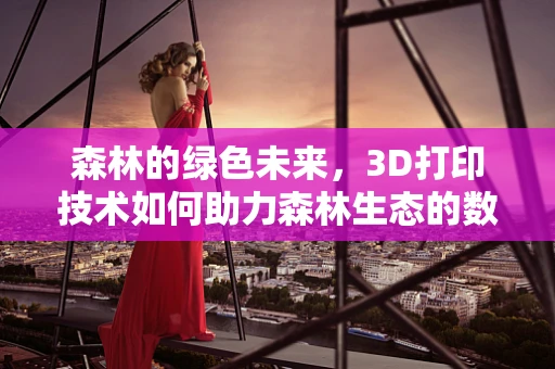 森林的绿色未来，3D打印技术如何助力森林生态的数字化重建？
