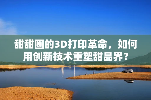 甜甜圈的3D打印革命，如何用创新技术重塑甜品界？