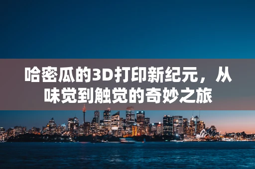 哈密瓜的3D打印新纪元，从味觉到触觉的奇妙之旅