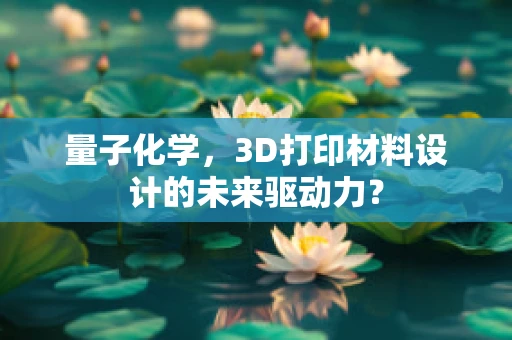 量子化学，3D打印材料设计的未来驱动力？