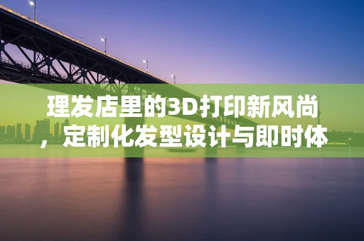 理发店里的3D打印新风尚，定制化发型设计与即时体验