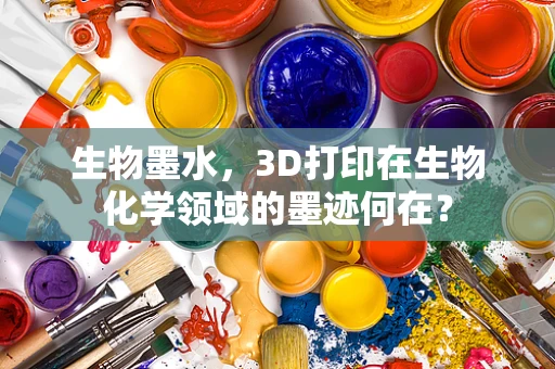 生物墨水，3D打印在生物化学领域的墨迹何在？