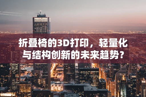 折叠椅的3D打印，轻量化与结构创新的未来趋势？