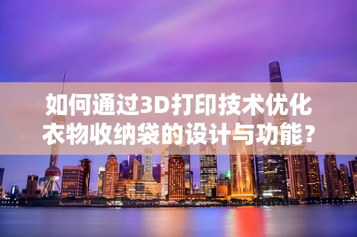 如何通过3D打印技术优化衣物收纳袋的设计与功能？