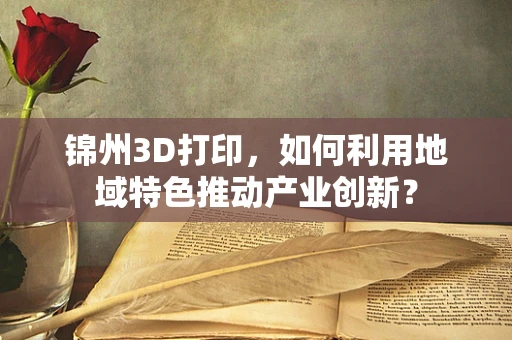 锦州3D打印，如何利用地域特色推动产业创新？